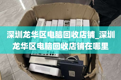 深圳龙华区电脑回收店铺_深圳龙华区电脑回收店铺在哪里