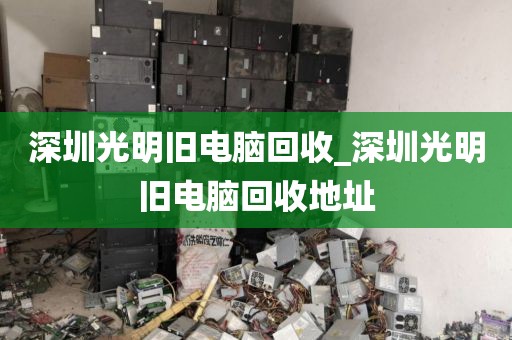 深圳光明旧电脑回收_深圳光明旧电脑回收地址
