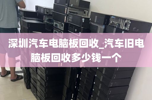深圳汽车电脑板回收_汽车旧电脑板回收多少钱一个