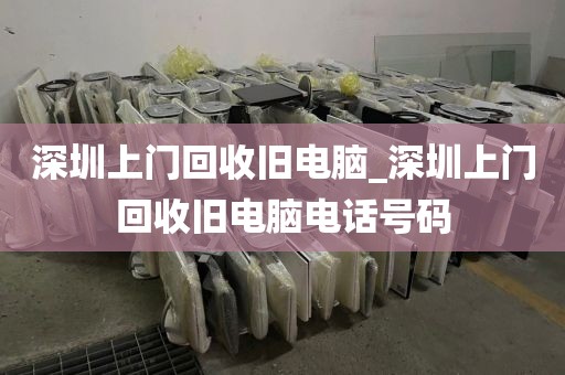 深圳上门回收旧电脑_深圳上门回收旧电脑电话号码