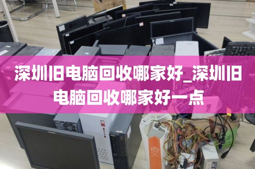 深圳旧电脑回收哪家好_深圳旧电脑回收哪家好一点