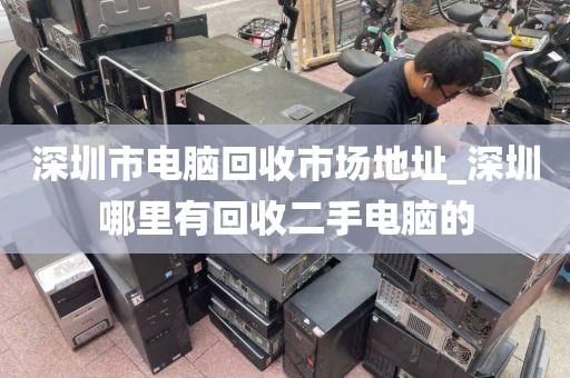 深圳市电脑回收市场地址_深圳哪里有回收二手电脑的