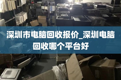 深圳市电脑回收报价_深圳电脑回收哪个平台好