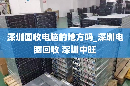 深圳回收电脑的地方吗_深圳电脑回收 深圳中旺