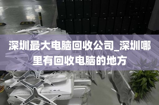 深圳最大电脑回收公司_深圳哪里有回收电脑的地方