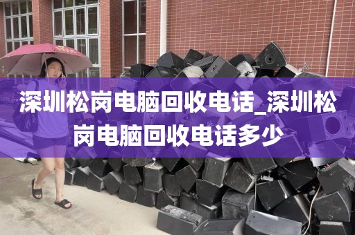 深圳松岗电脑回收电话_深圳松岗电脑回收电话多少