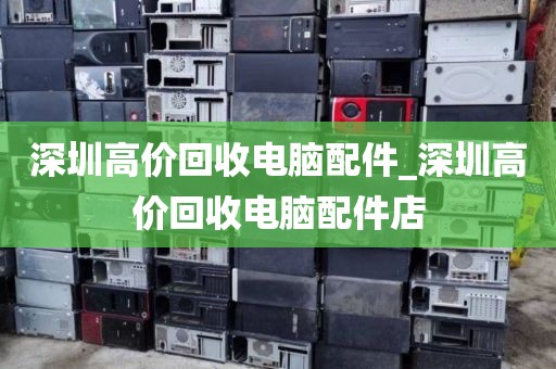 深圳高价回收电脑配件_深圳高价回收电脑配件店