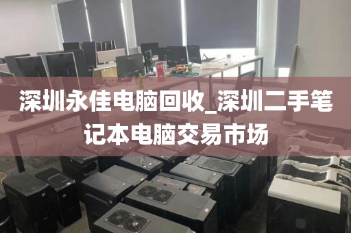 深圳永佳电脑回收_深圳二手笔记本电脑交易市场