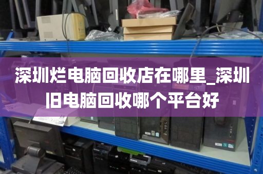 深圳烂电脑回收店在哪里_深圳旧电脑回收哪个平台好