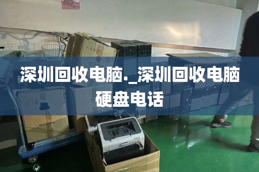深圳回收电脑._深圳回收电脑硬盘电话