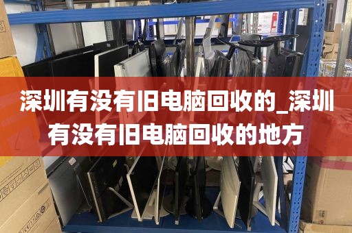 深圳有没有旧电脑回收的_深圳有没有旧电脑回收的地方