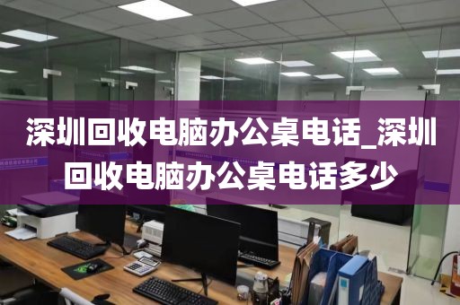 深圳回收电脑办公桌电话_深圳回收电脑办公桌电话多少