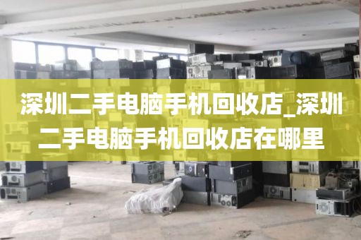 深圳二手电脑手机回收店_深圳二手电脑手机回收店在哪里