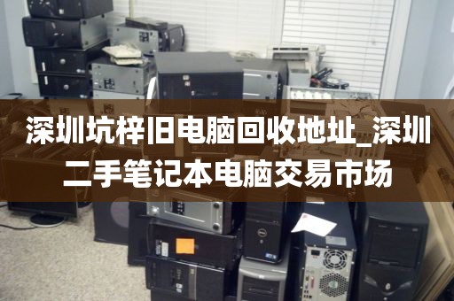 深圳坑梓旧电脑回收地址_深圳二手笔记本电脑交易市场