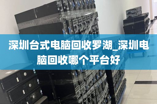 深圳台式电脑回收罗湖_深圳电脑回收哪个平台好