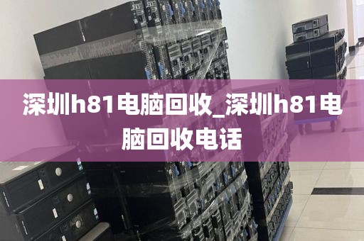 深圳h81电脑回收_深圳h81电脑回收电话