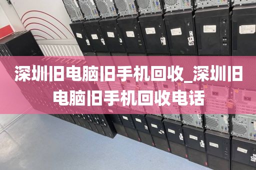 深圳旧电脑旧手机回收_深圳旧电脑旧手机回收电话