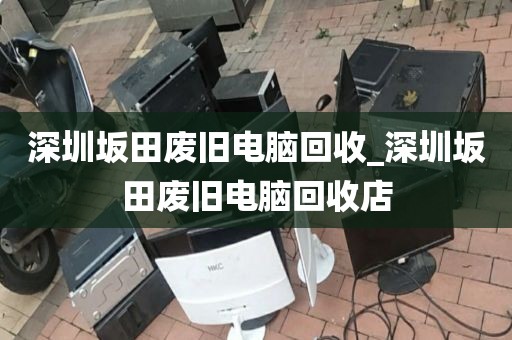 深圳坂田废旧电脑回收_深圳坂田废旧电脑回收店