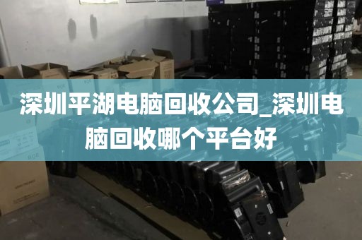 深圳平湖电脑回收公司_深圳电脑回收哪个平台好
