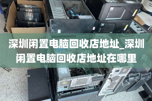 深圳闲置电脑回收店地址_深圳闲置电脑回收店地址在哪里