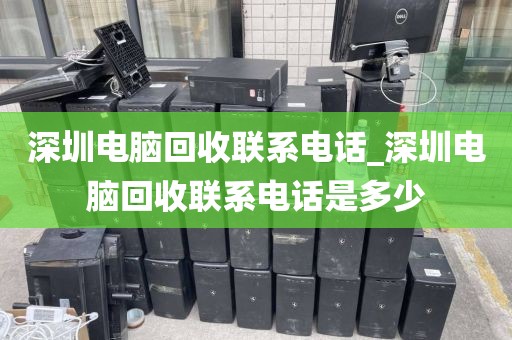 深圳电脑回收联系电话_深圳电脑回收联系电话是多少