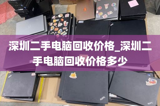 深圳二手电脑回收价格_深圳二手电脑回收价格多少
