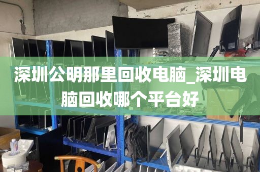 深圳公明那里回收电脑_深圳电脑回收哪个平台好