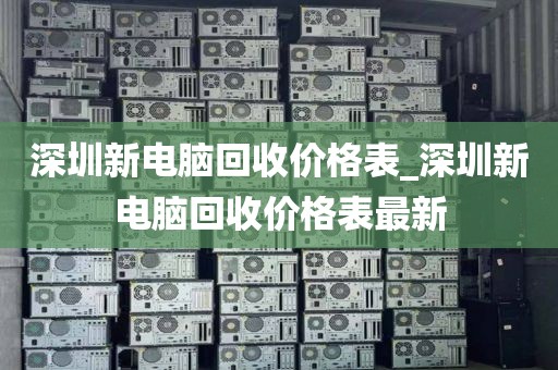 深圳新电脑回收价格表_深圳新电脑回收价格表最新