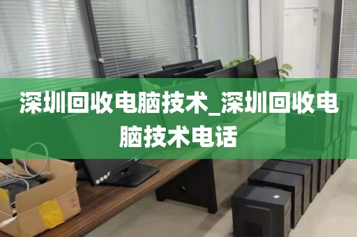 深圳回收电脑技术_深圳回收电脑技术电话