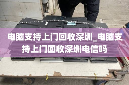 电脑支持上门回收深圳_电脑支持上门回收深圳电信吗