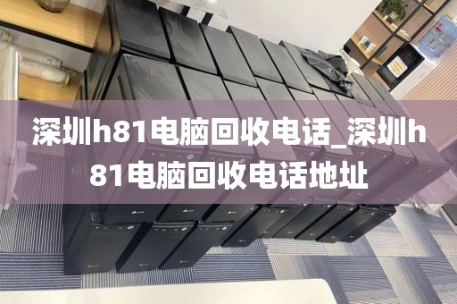 深圳h81电脑回收电话_深圳h81电脑回收电话地址