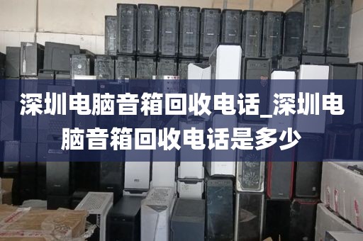 深圳电脑音箱回收电话_深圳电脑音箱回收电话是多少