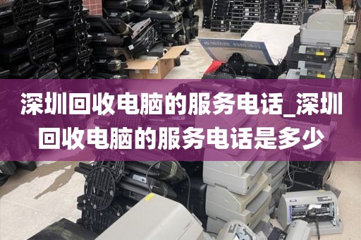 深圳回收电脑的服务电话_深圳回收电脑的服务电话是多少