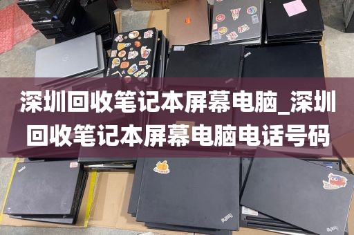 深圳回收笔记本屏幕电脑_深圳回收笔记本屏幕电脑电话号码