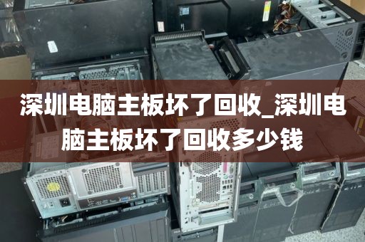 深圳电脑主板坏了回收_深圳电脑主板坏了回收多少钱