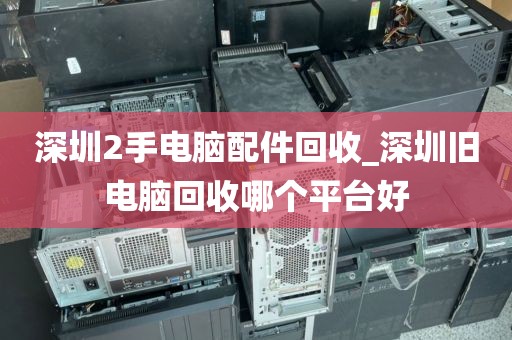 深圳2手电脑配件回收_深圳旧电脑回收哪个平台好