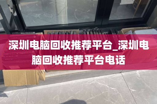 深圳电脑回收推荐平台_深圳电脑回收推荐平台电话