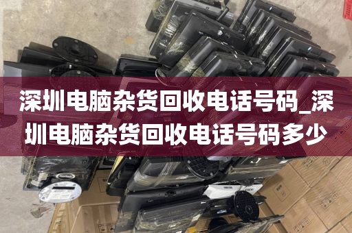 深圳电脑杂货回收电话号码_深圳电脑杂货回收电话号码多少