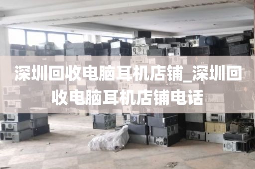 深圳回收电脑耳机店铺_深圳回收电脑耳机店铺电话