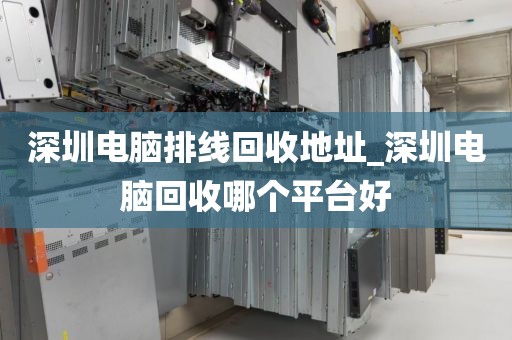 深圳电脑排线回收地址_深圳电脑回收哪个平台好