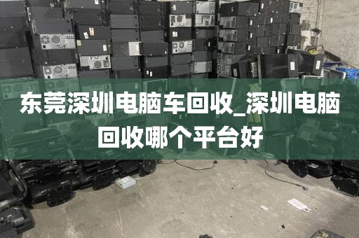 东莞深圳电脑车回收_深圳电脑回收哪个平台好