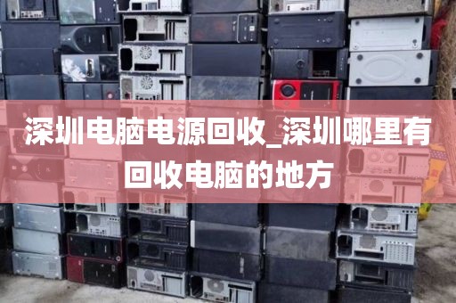 深圳电脑电源回收_深圳哪里有回收电脑的地方