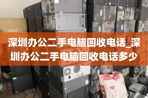 深圳办公二手电脑回收电话_深圳办公二手电脑回收电话多少