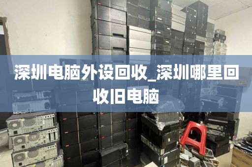 深圳电脑外设回收_深圳哪里回收旧电脑
