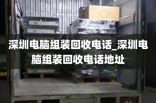 深圳电脑组装回收电话_深圳电脑组装回收电话地址