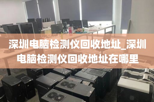 深圳电脑检测仪回收地址_深圳电脑检测仪回收地址在哪里