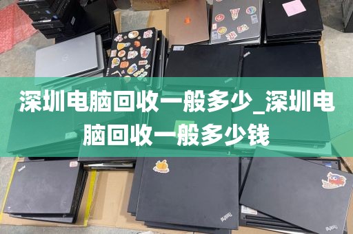 深圳电脑回收一般多少_深圳电脑回收一般多少钱