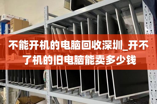 不能开机的电脑回收深圳_开不了机的旧电脑能卖多少钱