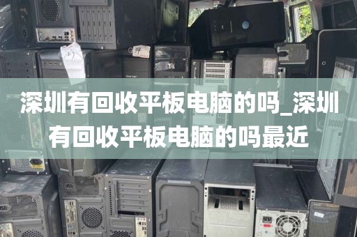 深圳有回收平板电脑的吗_深圳有回收平板电脑的吗最近