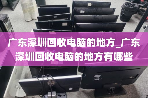 广东深圳回收电脑的地方_广东深圳回收电脑的地方有哪些